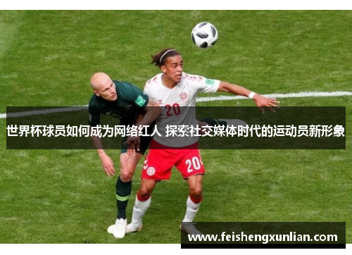 世界杯球员如何成为网络红人 探索社交媒体时代的运动员新形象