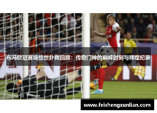 布冯欧冠赛场惊世扑救回顾：传奇门神的巅峰时刻与辉煌纪录