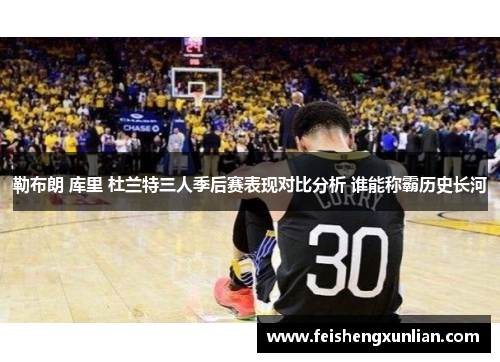 勒布朗 库里 杜兰特三人季后赛表现对比分析 谁能称霸历史长河
