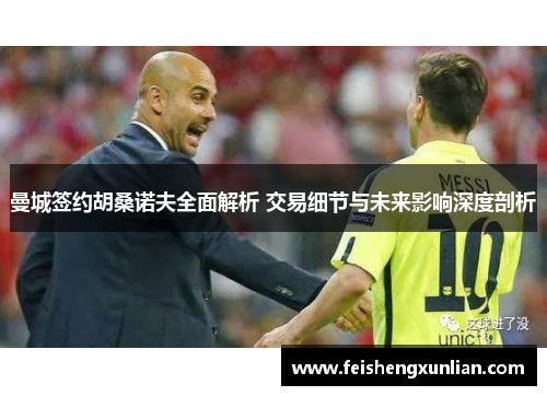 曼城签约胡桑诺夫全面解析 交易细节与未来影响深度剖析