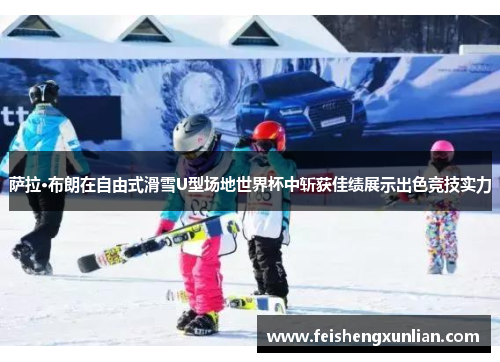 萨拉·布朗在自由式滑雪U型场地世界杯中斩获佳绩展示出色竞技实力