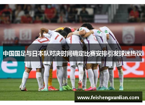 中国国足与日本队对决时间确定比赛安排引发球迷热议 中国国足与日本队对决时间确定比赛安排引发球迷热议