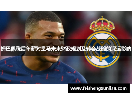 姆巴佩税后年薪对皇马未来财政规划及转会战略的深远影响