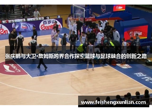 张庆鹏与大卫·詹姆斯跨界合作探索篮球与足球融合的创新之路 张庆鹏与大卫·詹姆斯跨界合作探索篮球与足球融合的创新之路
