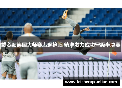 戴资颖德国大师赛表现抢眼 精准发力成功晋级半决赛 戴资颖德国大师赛表现抢眼 精准发力成功晋级半决赛