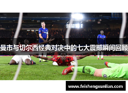 曼市与切尔西经典对决中的七大震撼瞬间回顾