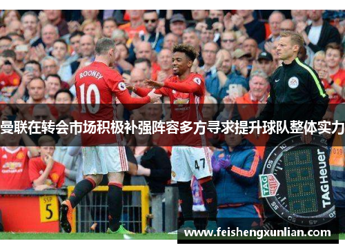 曼联在转会市场积极补强阵容多方寻求提升球队整体实力