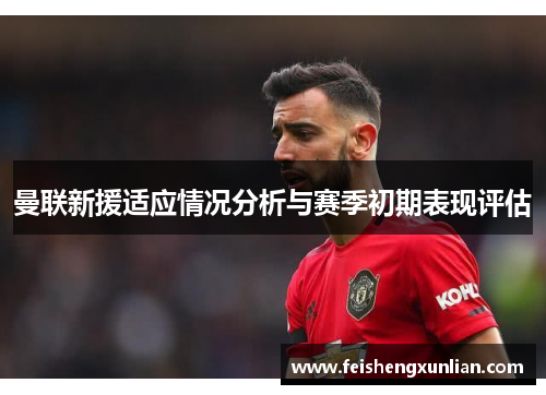 曼联新援适应情况分析与赛季初期表现评估