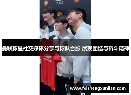 曼联球星社交媒体分享与球队合影 展现团结与奋斗精神