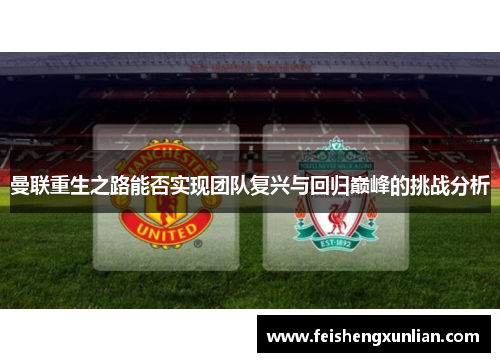 曼联重生之路能否实现团队复兴与回归巅峰的挑战分析