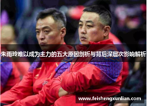 朱雨玲难以成为主力的五大原因剖析与背后深层次影响解析
