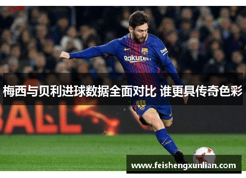 梅西与贝利进球数据全面对比 谁更具传奇色彩