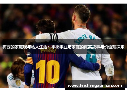 梅西的家庭观与私人生活:平衡事业与家庭的真实故事与价值观探索 梅西的家庭观与私人生活:平衡事业与家庭的真实故事与价值观探索